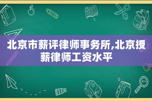 北京市薪評(píng)律師事務(wù)所,北京授薪律師工資水平