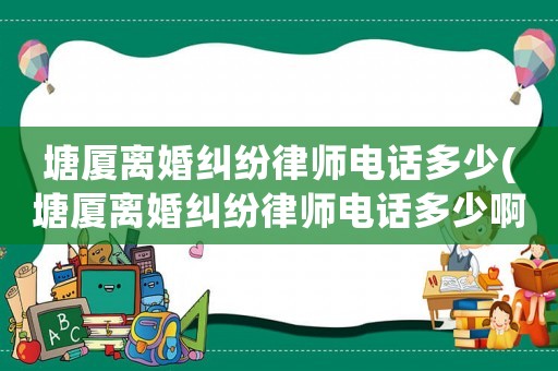 塘廈離婚糾紛律師電話多少(塘廈離婚糾紛律師電話多少啊)