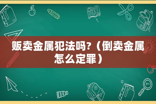 販賣金屬犯法嗎?（倒賣金屬怎么定罪）
