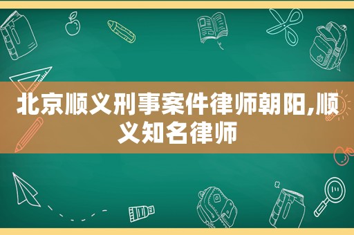 北京順義刑事案件律師朝陽,順義知名律師