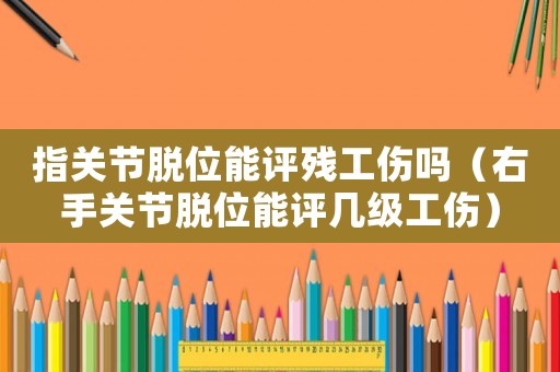 指關節脫位能評殘工傷嗎（右手關節脫位能評幾級工傷）