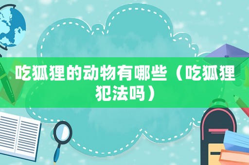 吃狐貍的動物有哪些（吃狐貍犯法嗎）