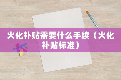 火化補(bǔ)貼需要什么手續(xù)（火化補(bǔ)貼標(biāo)準(zhǔn)）