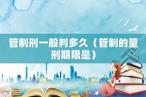 管制刑一般判多久（管制的量刑期限是）