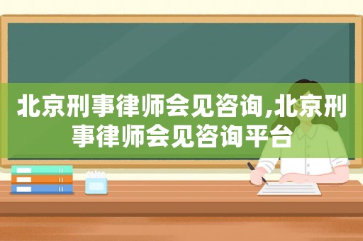 北京刑事律師會見咨詢,北京刑事律師會見咨詢平臺