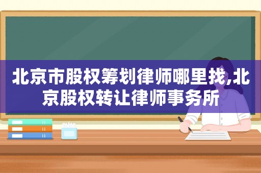 北京市股權籌劃律師哪里找,北京股權轉讓律師事務所