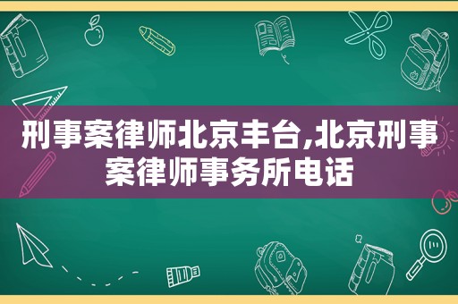 刑事案律師北京豐臺(tái),北京刑事案律師事務(wù)所電話