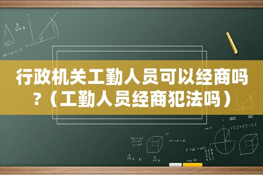 行政機(jī)關(guān)工勤人員可以經(jīng)商嗎?（工勤人員經(jīng)商犯法嗎）
