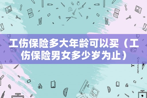 工傷保險(xiǎn)多大年齡可以買(mǎi)（工傷保險(xiǎn)男女多少歲為止）