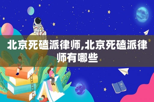 北京死磕派律師,北京死磕派律師有哪些