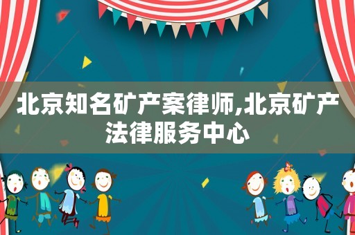 北京知名礦產案律師,北京礦產法律服務中心