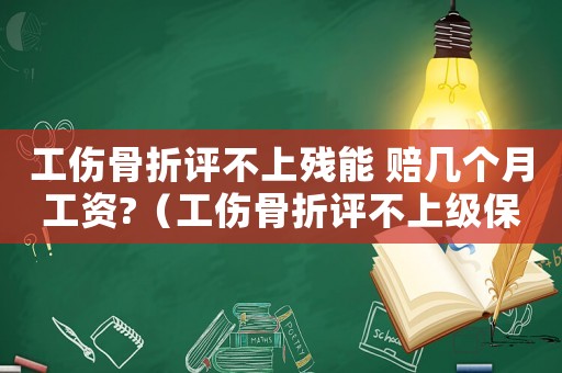 工傷骨折評不上殘能 賠幾個月工資?（工傷骨折評不上級保險公司怎么賠償）