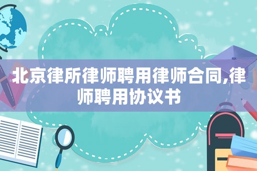 北京律所律師聘用律師合同,律師聘用協(xié)議書(shū)