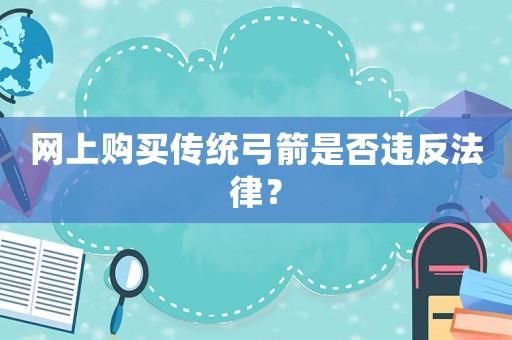 網(wǎng)上購買傳統(tǒng)弓箭是否違反法律？