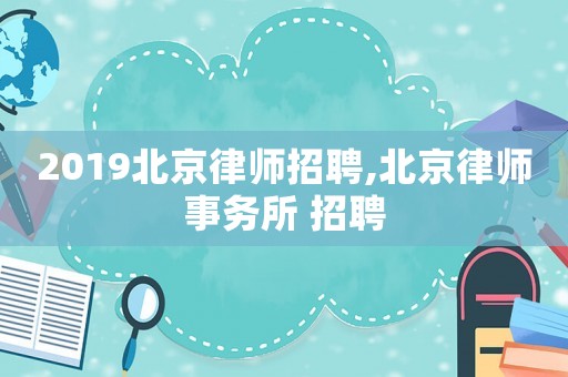 2019北京律師招聘,北京律師事務(wù)所 招聘