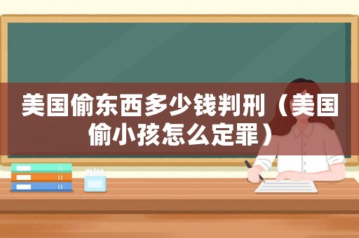 美國偷東西多少錢判刑（美國偷小孩怎么定罪）