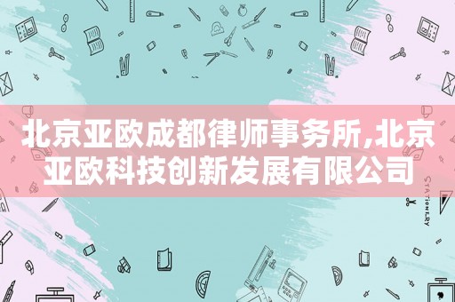 北京亞歐成都律師事務(wù)所,北京亞歐科技創(chuàng)新發(fā)展有限公司