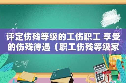 評定傷殘等級的工傷職工 享受的傷殘待遇（職工傷殘等級家）