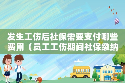 發生工傷后社保需要支付哪些費用（員工工傷期間社保繳納）