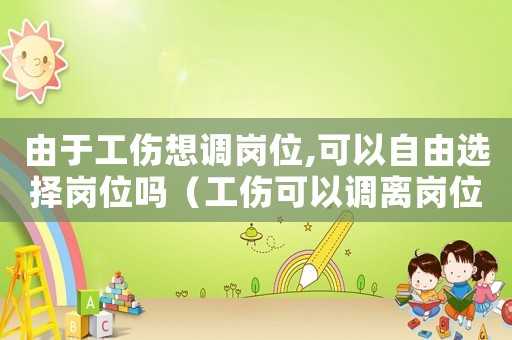 由于工傷想調崗位,可以自由選擇崗位嗎（工傷可以調離崗位嗎）