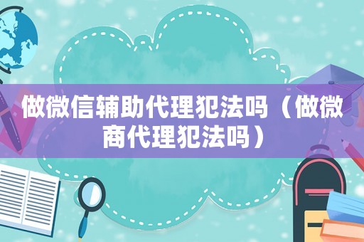做微信輔助代理犯法嗎（做微商代理犯法嗎）