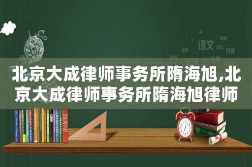 北京大成律師事務所隋海旭,北京大成律師事務所隋海旭律師簡介