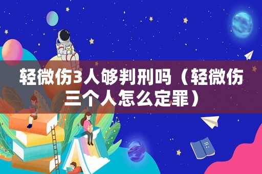 輕微傷3人夠判刑嗎（輕微傷三個人怎么定罪）