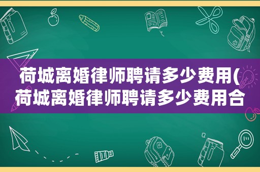 荷城離婚律師聘請多少費用(荷城離婚律師聘請多少費用合適)