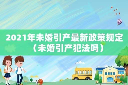 2021年未婚引產(chǎn)最新政策規(guī)定（未婚引產(chǎn)犯法嗎）