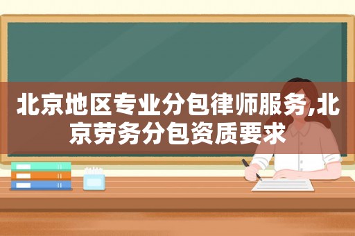北京地區專業分包律師服務,北京勞務分包資質要求