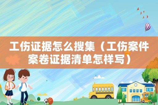 工傷證據怎么搜集（工傷案件案卷證據清單怎樣寫）
