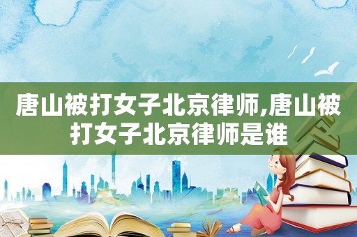 唐山被打女子北京律師,唐山被打女子北京律師是誰
