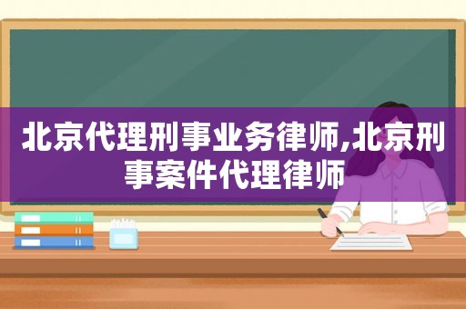 北京代理刑事業務律師,北京刑事案件代理律師