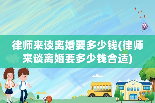 律師來(lái)談離婚要多少錢(律師來(lái)談離婚要多少錢合適)