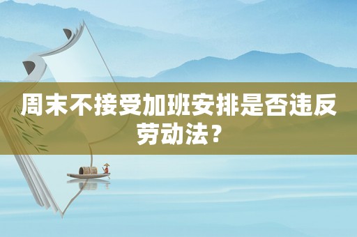 周末不接受加班安排是否違反勞動法？