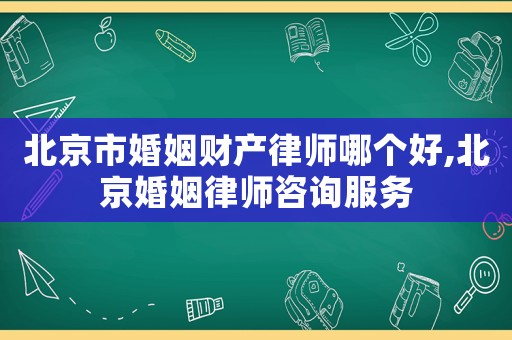 北京市婚姻財產律師哪個好,北京婚姻律師咨詢服務