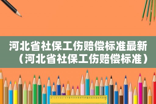 河北省社保工傷賠償標準最新（河北省社保工傷賠償標準）