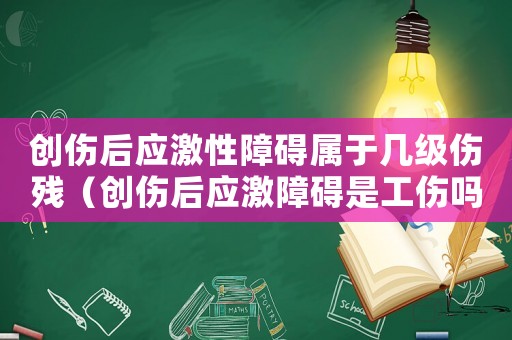 創傷后應激性障礙屬于幾級傷殘（創傷后應激障礙是工傷嗎）