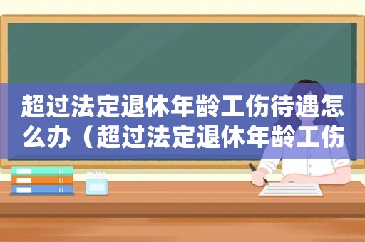 超過法定退休年齡工傷待遇怎么辦（超過法定退休年齡工傷待遇）