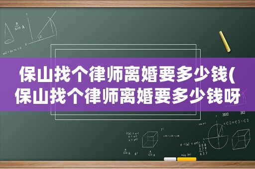 保山找個律師離婚要多少錢(保山找個律師離婚要多少錢呀)