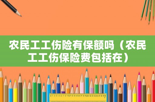 農民工工傷險有保額嗎（農民工工傷保險費包括在）
