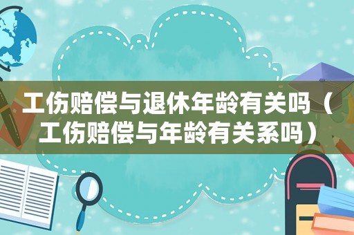 工傷賠償與退休年齡有關嗎（工傷賠償與年齡有關系嗎）