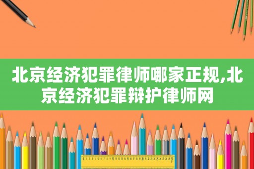 北京經(jīng)濟(jì)犯罪律師哪家正規(guī),北京經(jīng)濟(jì)犯罪辯護(hù)律師網(wǎng)