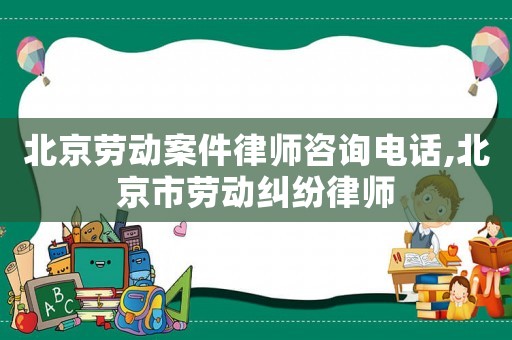 北京勞動案件律師咨詢電話,北京市勞動糾紛律師