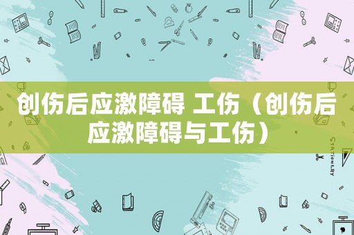 創(chuàng)傷后應(yīng)激障礙 工傷（創(chuàng)傷后應(yīng)激障礙與工傷）