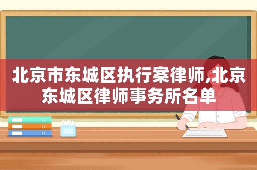 北京市東城區執行案律師,北京東城區律師事務所名單