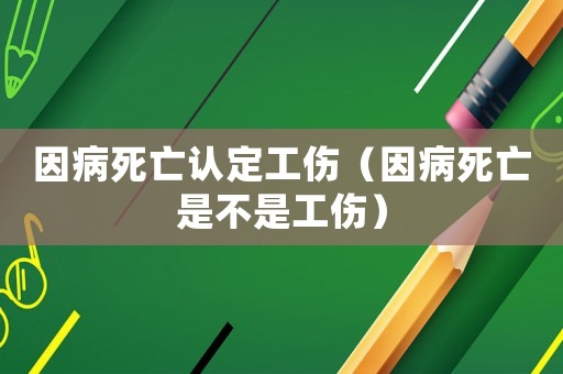 因病死亡認定工傷（因病死亡是不是工傷）
