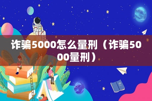 詐騙5000怎么量刑（詐騙5000量刑）