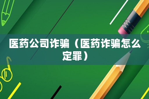 醫(yī)藥公司詐騙（醫(yī)藥詐騙怎么定罪）