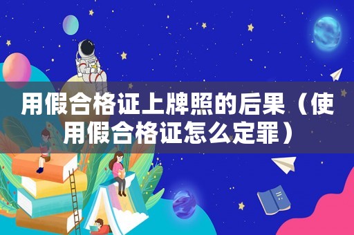 用假合格證上牌照的后果（使用假合格證怎么定罪）